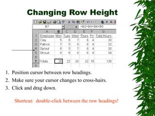 Changing Row Height 1.  Position cursor between row headings.2.  Make sure your cursor changes to cross-hairs.3.  Click and drag down.Shortcut:  double-click between the row headings!