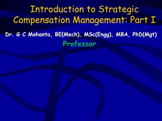 Introduction to Strategic
  Compensation Management: Part I
Dr. G C Mohanta, BE(Mech), MSc(Engg), MBA, PhD(Mgt)
                   Professor
 