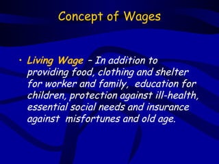 Concept of Wages


• Living Wage – In addition to
  providing food, clothing and shelter
  for worker and family, education for
  children, protection against ill-health,
  essential social needs and insurance
  against misfortunes and old age.
 