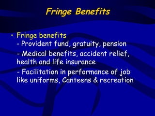 Fringe Benefits

• Fringe benefits
  - Provident fund, gratuity, pension
  - Medical benefits, accident relief,
  health and life insurance
  - Facilitation in performance of job
  like uniforms, Canteens & recreation
 