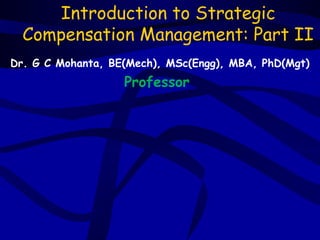 Introduction to Strategic
  Compensation Management: Part II
Dr. G C Mohanta, BE(Mech), MSc(Engg), MBA, PhD(Mgt)
                   Professor
 