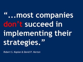 “...most companies
don’t succeed in
implementing their
strategies.”
Robert S. Kaplan & David P. Norton
 