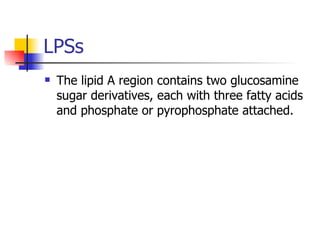 LPSs The lipid A region contains two glucosamine sugar derivatives, each with three fatty acids and phosphate or pyrophosphate attached. 
