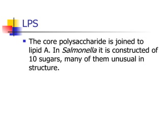 LPS The core polysaccharide is joined to lipid A. In  Salmonella  it is constructed of 10 sugars, many of them unusual in structure. 