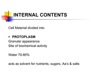 INTERNAL CONTENTS Cell Material divided into PROTOPLASM Granular appearance Site of biochemical activity Water 70-80% acts as solvent for nutrients, sugars, Aa’s & salts 