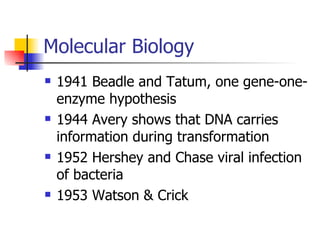 Molecular Biology 1941 Beadle and Tatum, one gene-one-enzyme hypothesis 1944 Avery shows that DNA carries information during transformation 1952 Hershey and Chase viral infection of bacteria 1953 Watson & Crick 