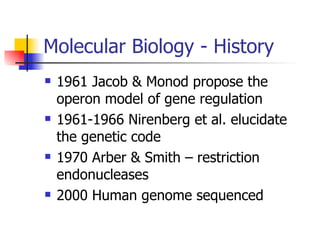 Molecular Biology - History 1961 Jacob & Monod propose the operon model of gene regulation 1961-1966 Nirenberg et al. elucidate the genetic code 1970 Arber & Smith – restriction endonucleases 2000 Human genome sequenced 