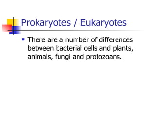 Prokaryotes / Eukaryotes There are a number of differences between bacterial cells and plants, animals, fungi and protozoans. 