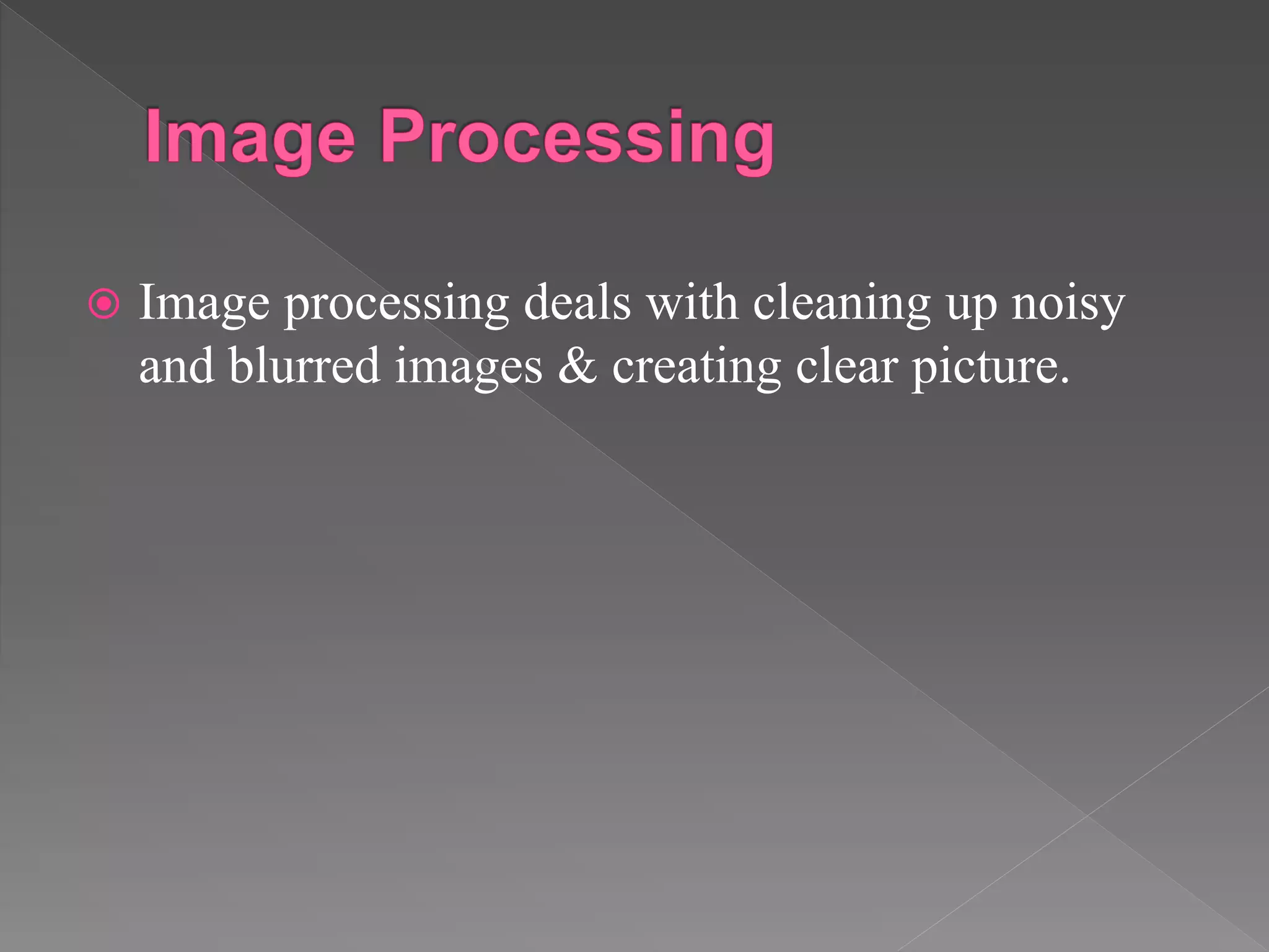  Image processing deals with cleaning up noisy
and blurred images & creating clear picture.
 