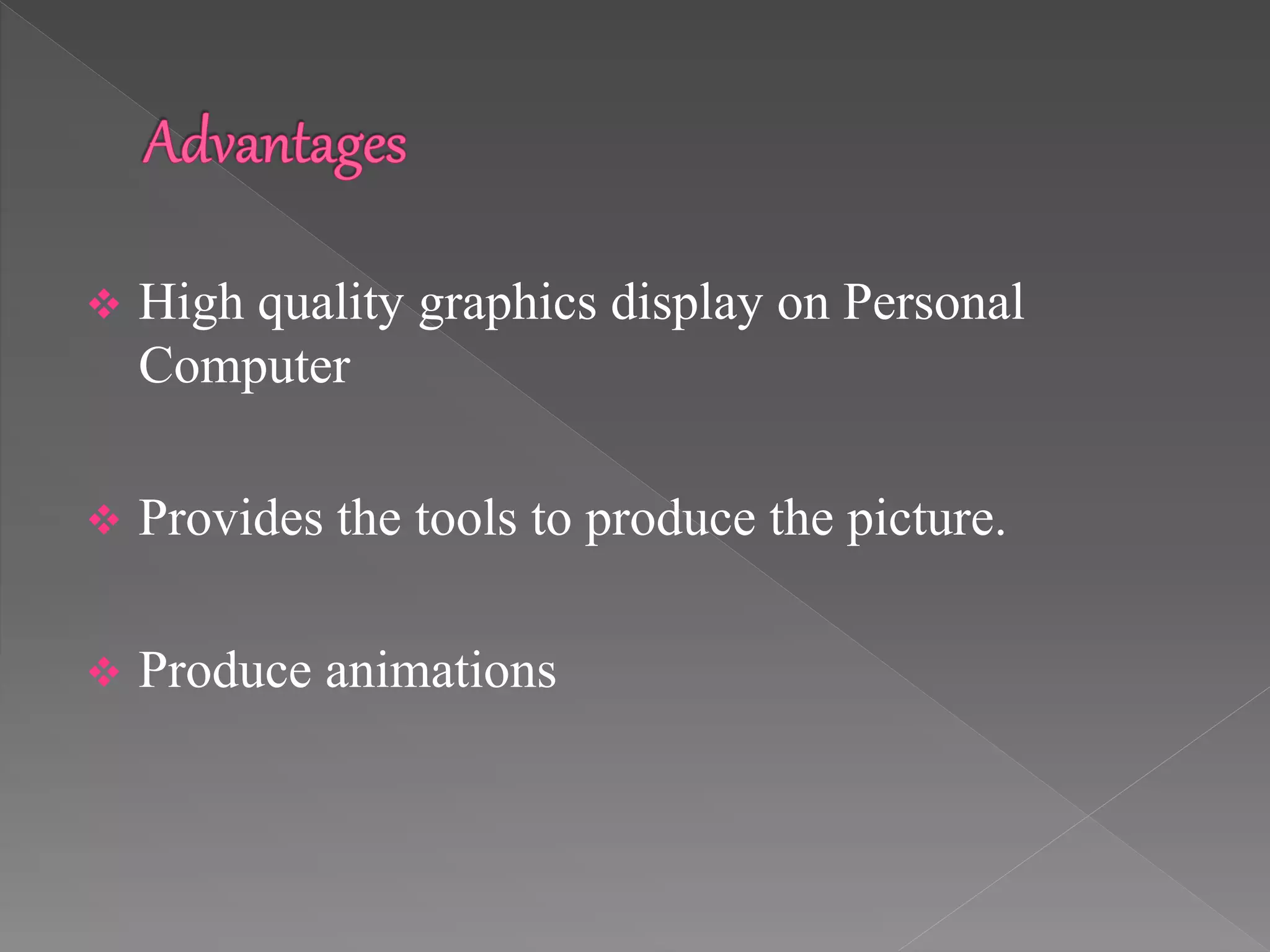  High quality graphics display on Personal
Computer
 Provides the tools to produce the picture.
 Produce animations
 
