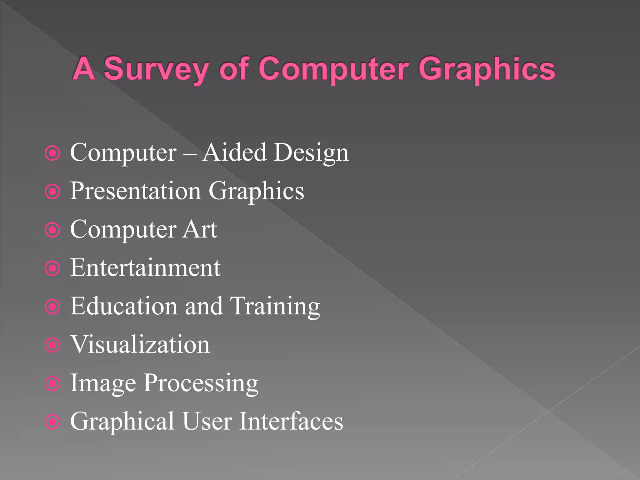  Computer – Aided Design
 Presentation Graphics
 Computer Art
 Entertainment
 Education and Training
 Visualization
 Image Processing
 Graphical User Interfaces
 
