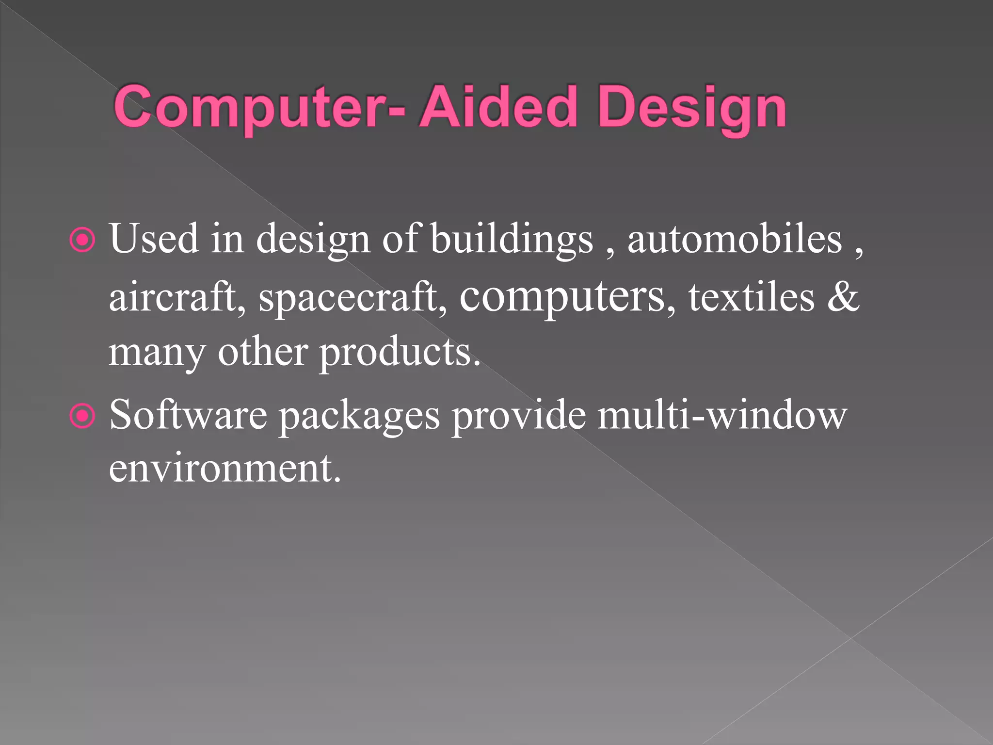  Used in design of buildings , automobiles ,
aircraft, spacecraft, computers, textiles &
many other products.
 Software packages provide multi-window
environment.
 