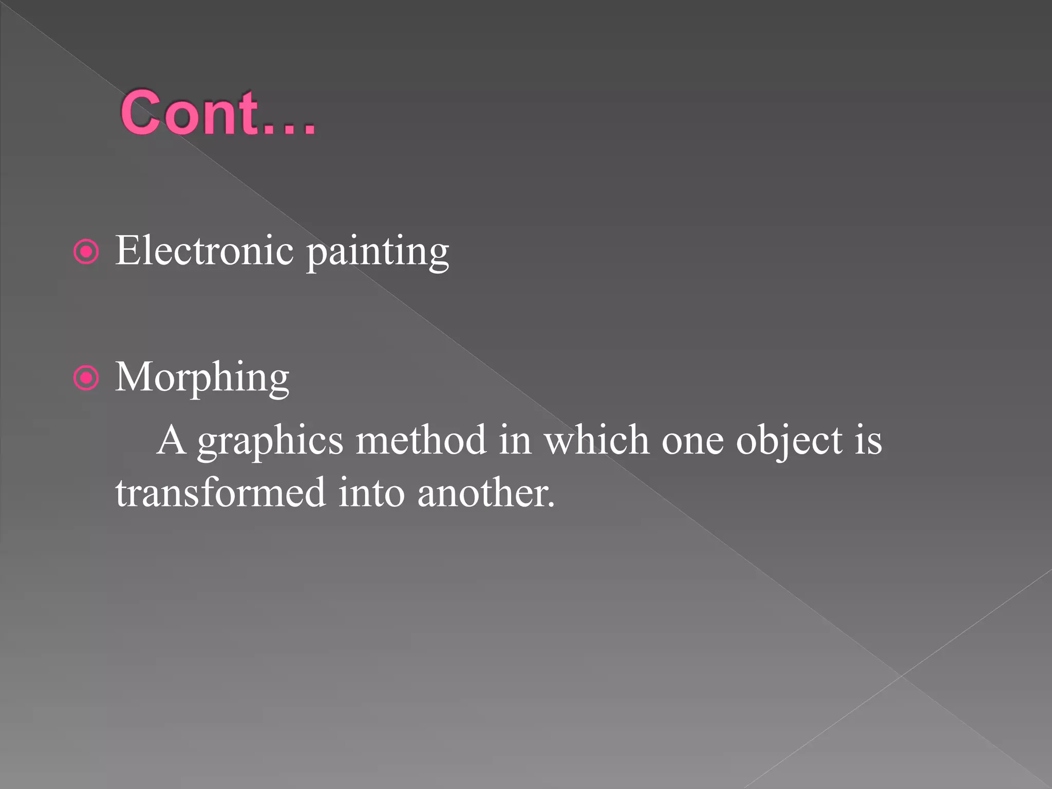  Electronic painting
 Morphing
A graphics method in which one object is
transformed into another.
 