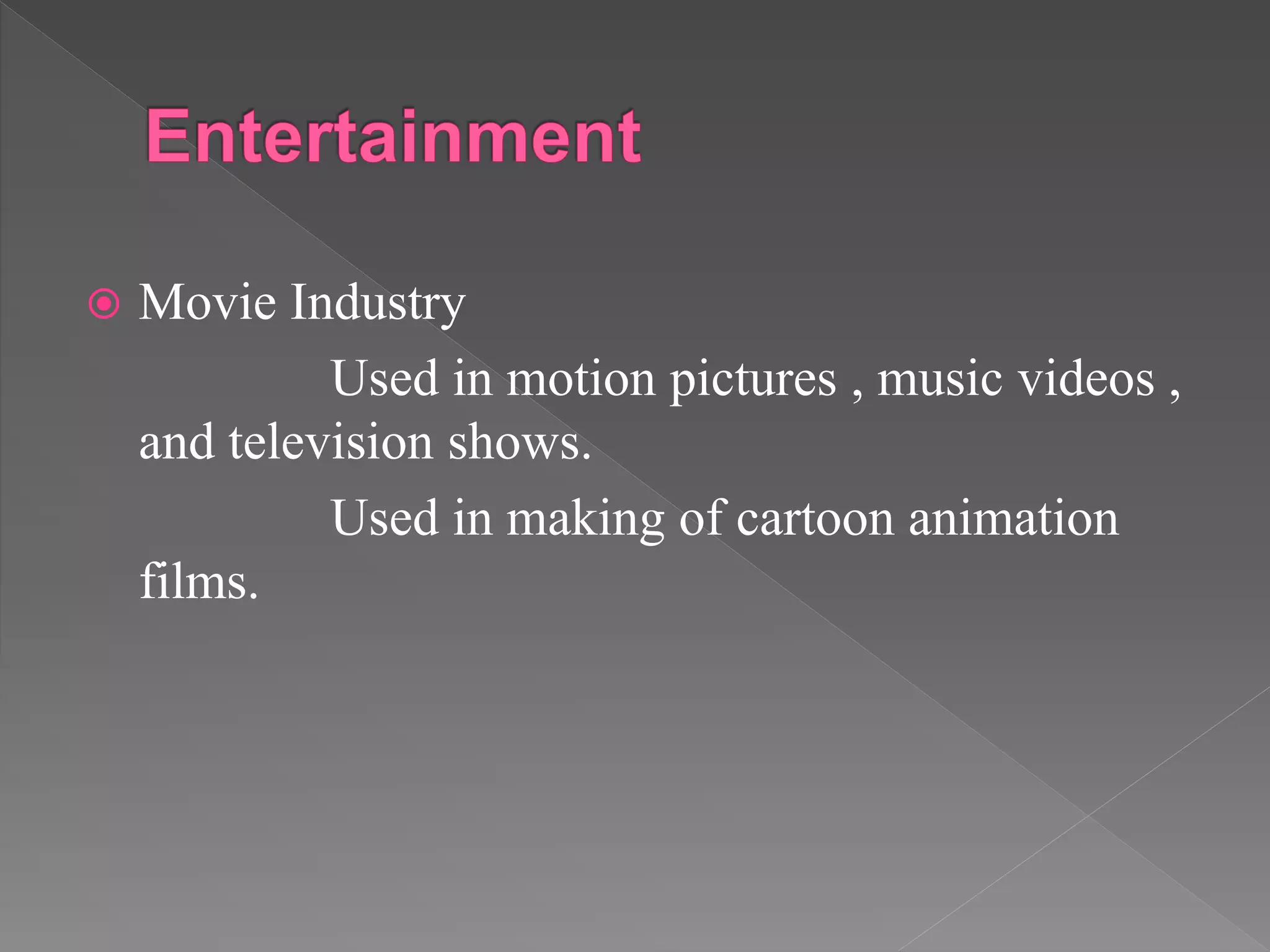  Movie Industry
Used in motion pictures , music videos ,
and television shows.
Used in making of cartoon animation
films.
 