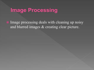  Image processing deals with cleaning up noisy
and blurred images & creating clear picture.
 