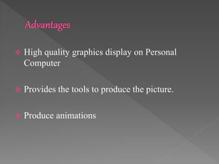  High quality graphics display on Personal
Computer
 Provides the tools to produce the picture.
 Produce animations
 