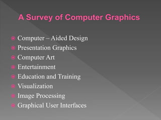  Computer – Aided Design
 Presentation Graphics
 Computer Art
 Entertainment
 Education and Training
 Visualization
 Image Processing
 Graphical User Interfaces
 