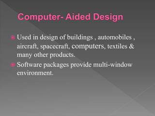  Used in design of buildings , automobiles ,
aircraft, spacecraft, computers, textiles &
many other products.
 Software packages provide multi-window
environment.
 