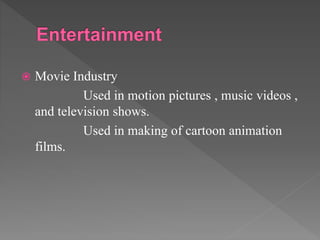  Movie Industry
Used in motion pictures , music videos ,
and television shows.
Used in making of cartoon animation
films.
 