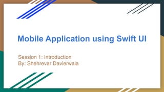 Mobile Application using Swift UI
Session 1: Introduction
By: Shehrevar Davierwala
 
