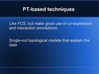 PT-based techniques

Like FCS, but make good use of co-expression
and interaction annotations


Single-out topological models that explain the
data
 