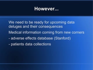 However...

We need to be ready for upcoming data
deluges and their consequences
Medical information coming from new corners
- adverse effects database (Stanford)
- patients data collections
 