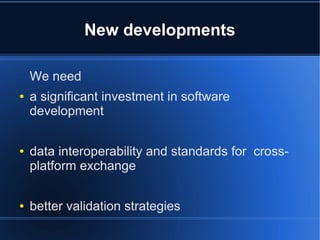 New developments

    We need
●   a significant investment in software
    development

●   data interoperability and standards for cross-
    platform exchange

●   better validation strategies
 