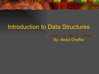 Introduction to Data Structures By: Abdul Ghaffar 