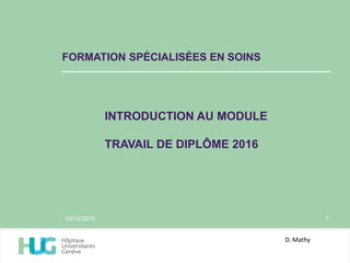 FORMATION SPÉCIALISÉES EN SOINS
03/12/2015 1
INTRODUCTION AU MODULE
TRAVAIL DE DIPLÔME 2016
D. Mathy
 