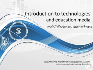Introduction to technologies

and education media
เทคโนโลยีนวัตกรรม และการสื่อสาร

INNOVATION AND INFORMATION TECHNOLOGY FOR LEARNING

นวัตกรรมและเทคโนโลยีสารสนเทศเพือการเรียนรู
่

 