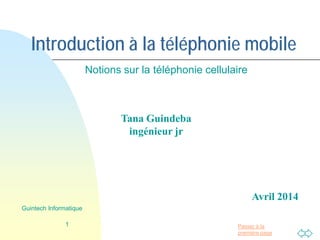 Passer à la
première page
Introduction à la téléphonie mobile
Notions sur la téléphonie cellulaire
1
Guintech Informatique
Tana Guindeba
ingénieur jr
Avril 2014
 