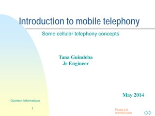 Passer à la
première page
Introduction to mobile telephony
Some cellular telephony concepts
1
Guintech Informatique
Tana Guindeba
Jr Engineer
May 2014
 