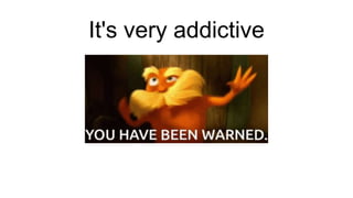 It's very addictive
 