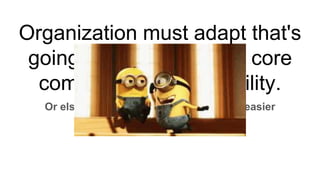 Organization must adapt that's
going to be defining the core
competency for the agility.
Or else please wish for the better more easier
consequences
 