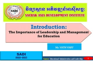 SADI
2022-2023
Introduction:
The Importance of Leadership and Management
for Education
Course: Educational Administration and Leadership 1
Mr.VATH VARY
 