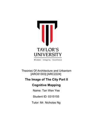 Theories Of Architecture and Urbanism
[ARC61303] [ARC2224]
The Image of The City Part II
Cognitive Mapping
Name: Tan Wen Yee
Student ID: 0315155
Tutor: Mr. Nicholas Ng
 
