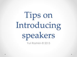 Tips on
Introducing
speakers
Yuri Rashkin © 2015
 