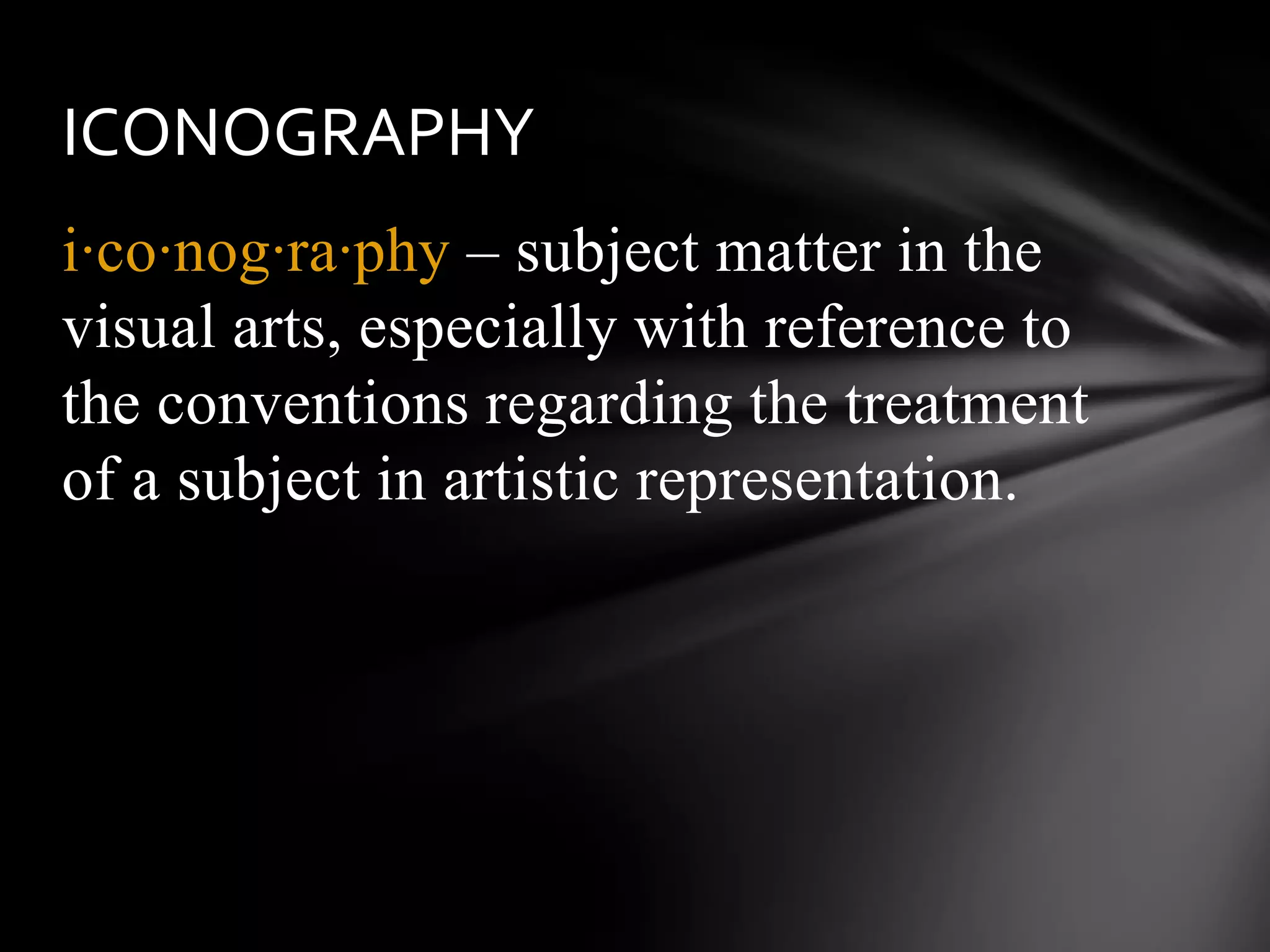 i·co·nog·ra·phy – subject matter in the
visual arts, especially with reference to
the conventions regarding the treatment
of a subject in artistic representation.
ICONOGRAPHY
 