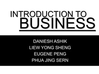 INTRODUCTION TO

BUSINESS
DANIESH ASHIK
LIEW YONG SHENG
EUGENE PENG
PHUA JING SERN

 