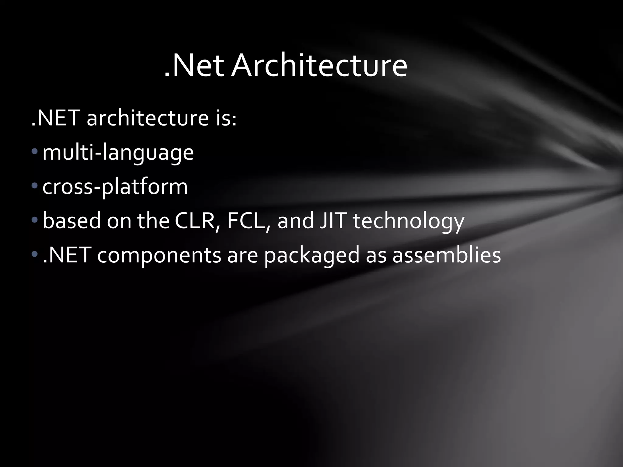 .Net Architecture 
.NET architecture is: 
• multi-language 
• cross-platform 
• based on the CLR, FCL, and JIT technology 
• .NET components are packaged as assemblies 
 