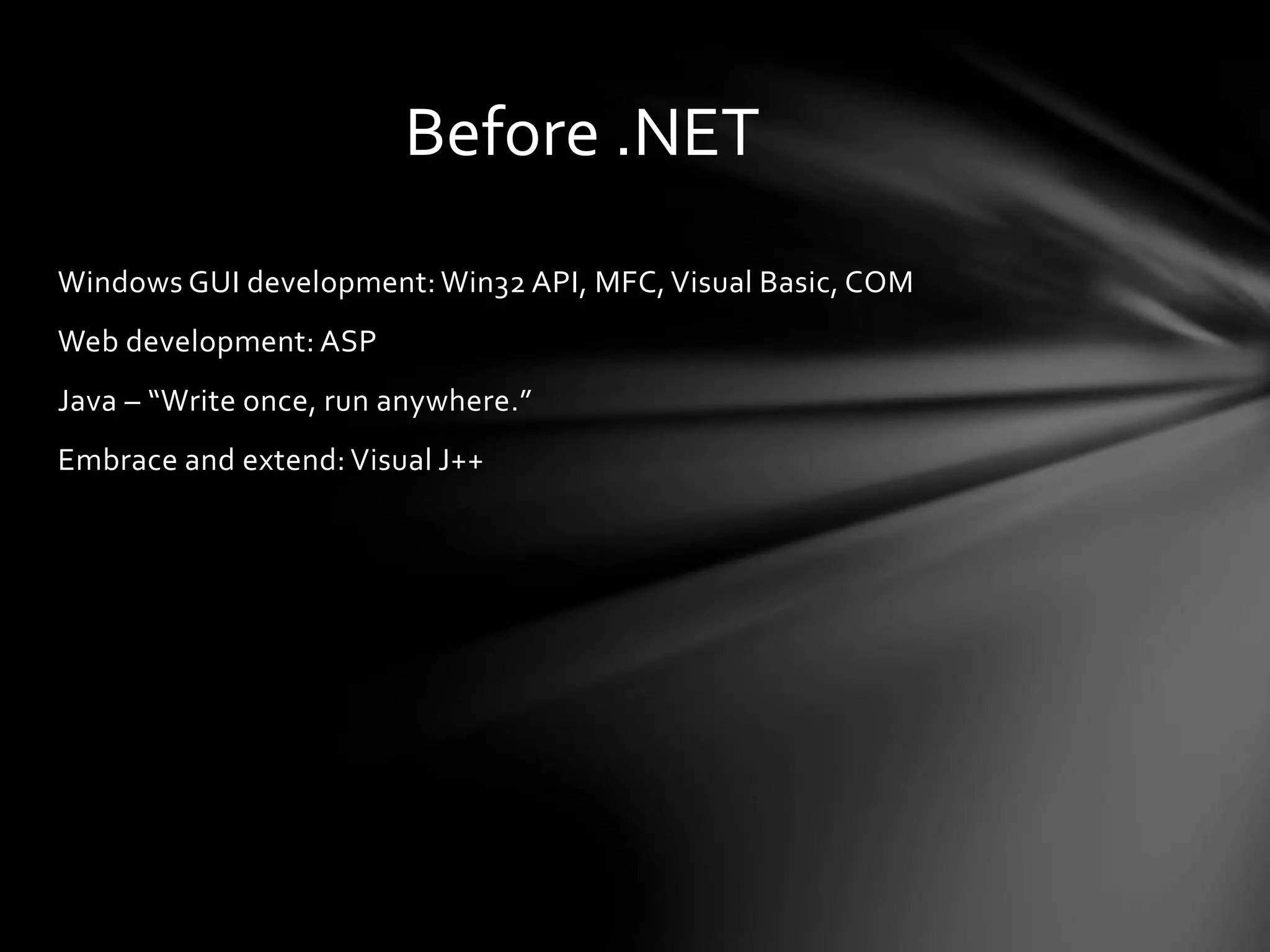 Before .NET 
Windows GUI development: Win32 API, MFC, Visual Basic, COM 
Web development: ASP 
Java – “Write once, run anywhere.” 
Embrace and extend: Visual J++ 
 