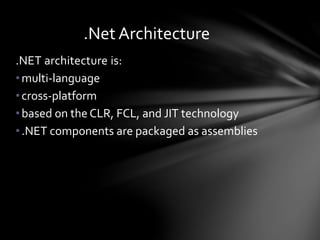 .Net Architecture 
.NET architecture is: 
• multi-language 
• cross-platform 
• based on the CLR, FCL, and JIT technology 
• .NET components are packaged as assemblies 
 