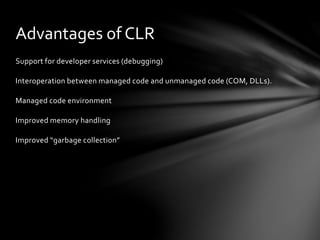 Advantages of CLR 
Support for developer services (debugging) 
Interoperation between managed code and unmanaged code (COM, DLLs). 
Managed code environment 
Improved memory handling 
Improved “garbage collection” 
 