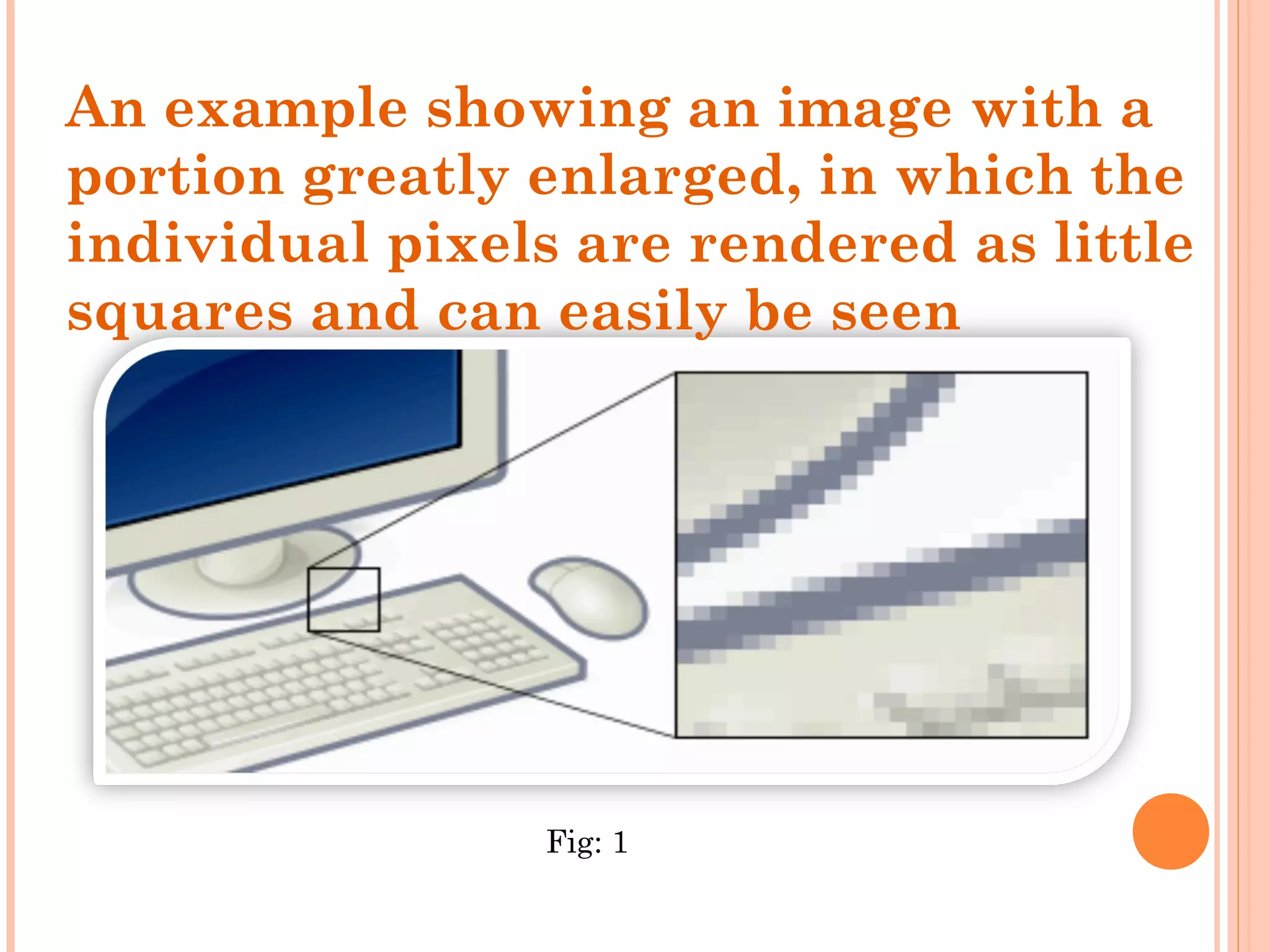 An example showing an image with a
portion greatly enlarged, in which the
individual pixels are rendered as little
squares and can easily be seen
Fig: 1
 