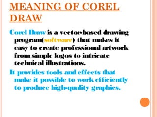 MEANING OF COREL
DRAW
Corel Draw is a vector-based drawing
program(software) that makes it
easy to create professional art...
