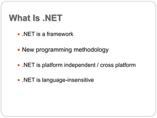 What Is .NET 
 .NET is a framework 
 New programming methodology 
 .NET is platform independent / cross platform 
 .NET is language-insensitive 
 