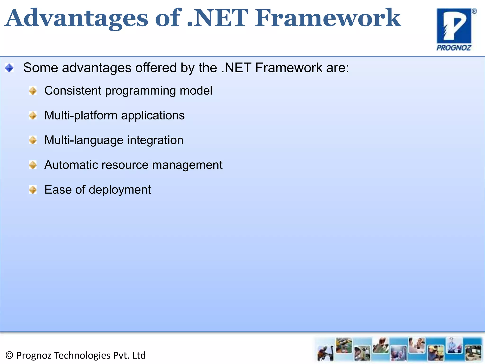 © Prognoz Technologies Pvt. Ltd
Some advantages offered by the .NET Framework are:
Consistent programming model
Multi-platform applications
Multi-language integration
Automatic resource management
Ease of deployment
Advantages of .NET Framework
 