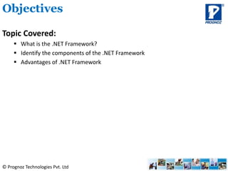 © Prognoz Technologies Pvt. Ltd
Topic Covered:
 What is the .NET Framework?
 Identify the components of the .NET Framework
 Advantages of .NET Framework
Objectives
 