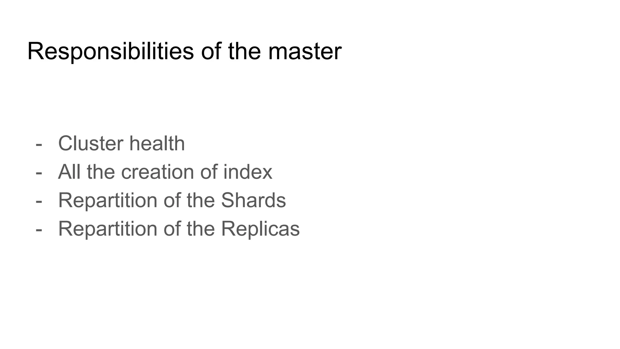 Responsibilities of the master
- Cluster health
- All the creation of index
- Repartition of the Shards
- Repartition of the Replicas
 