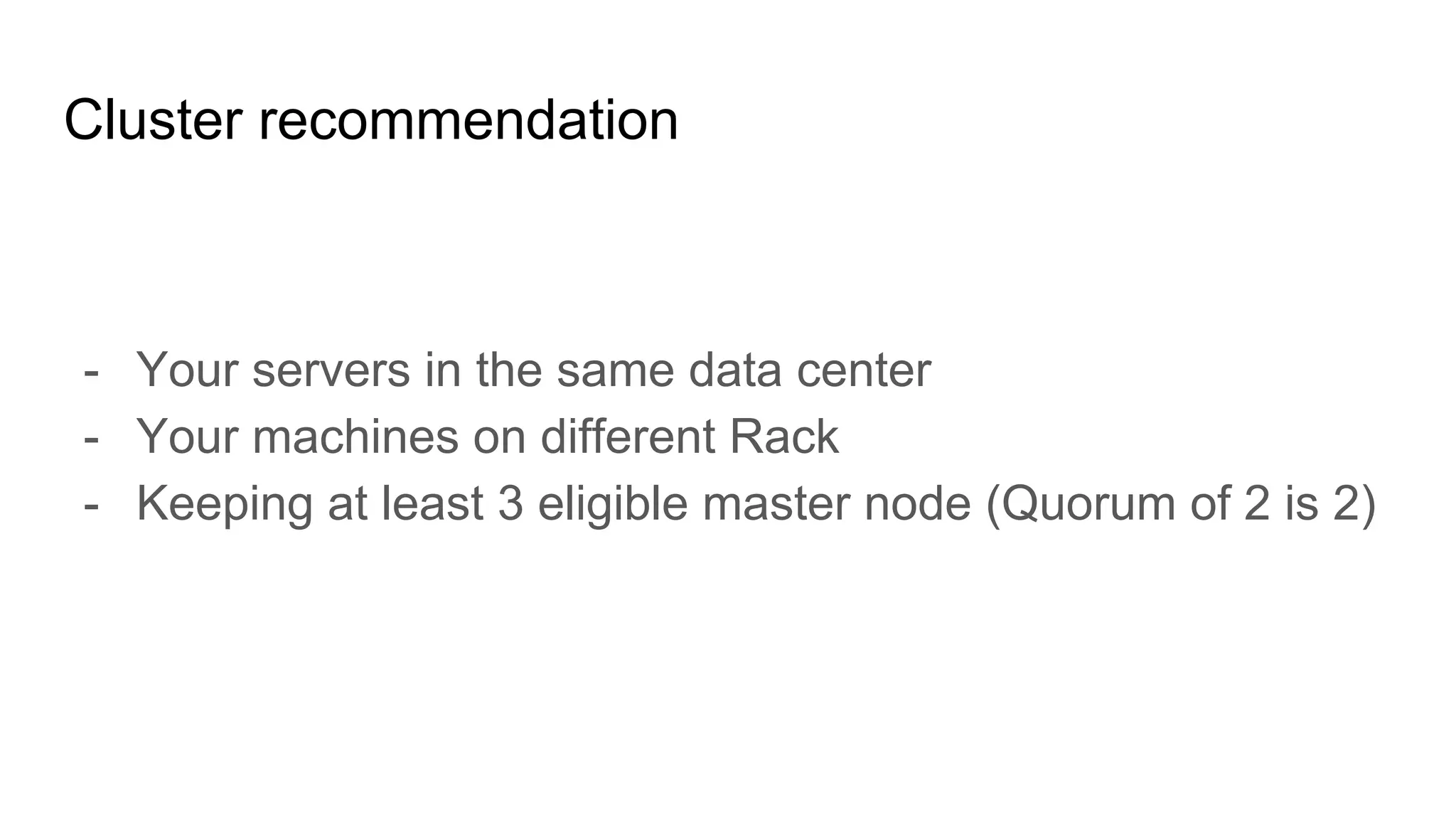 Cluster recommendation
- Your servers in the same data center
- Your machines on different Rack
- Keeping at least 3 eligible master node (Quorum of 2 is 2)
 